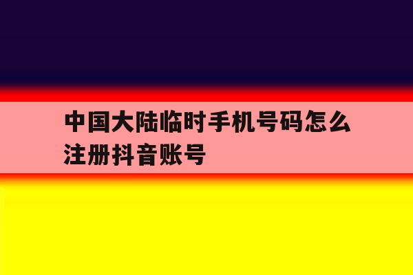 中国大陆临时手机号码怎么注册抖音账号 中国大陆临时手机号码怎么注册抖音账号