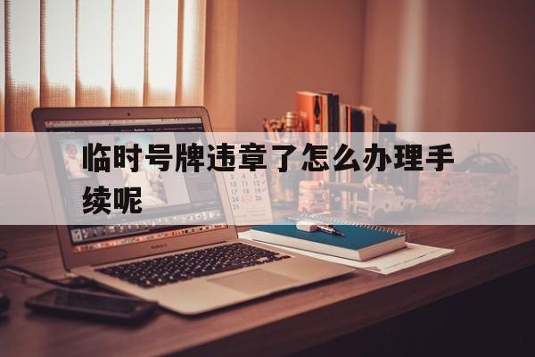 临时号牌违章了怎么办理手续呢 临时号牌违章了怎么办理手续呢
