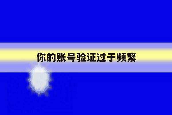 你的账号验证过于频繁 你的账号验证过于频繁