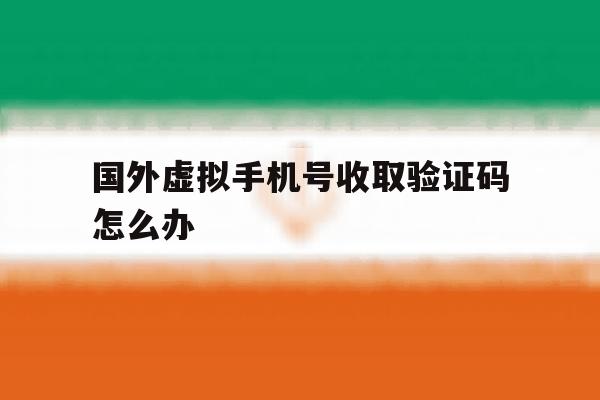 国外虚拟手机号收取验证码怎么办 国外虚拟手机号收取验证码怎么办