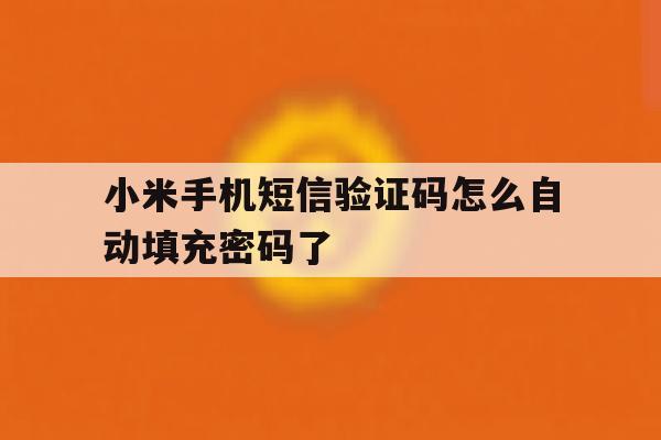 小米手机短信验证码怎么自动填充密码了 小米手机短信验证码怎么自动填充密码了