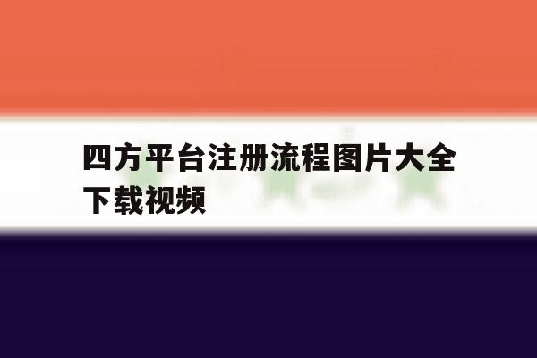 四方平台注册流程图片大全下载视频 四方平台注册流程图片大全下载视频