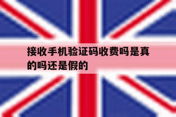 接收手机验证码收费吗是真的吗还是假的 接收手机验证码收费吗是真的吗还是假的