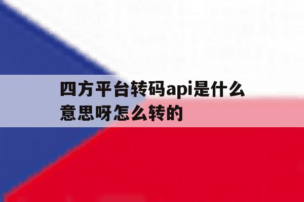 四方平台转码api是什么意思呀怎么转的 四方平台转码api是什么意思呀怎么转的