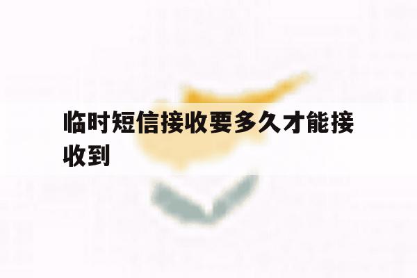 临时短信接收要多久才能接收到 临时短信接收要多久才能接收到