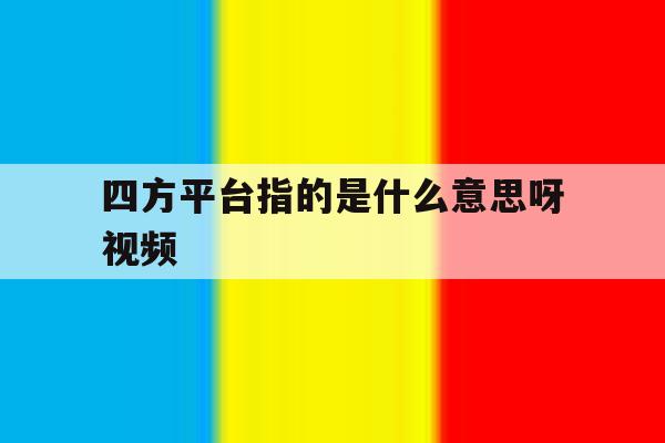 四方平台指的是什么意思呀视频 四方平台指的是什么意思呀视频