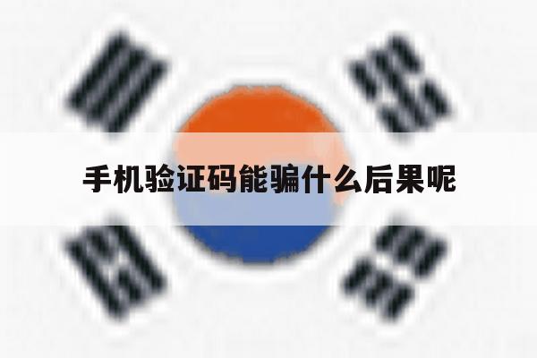 手机验证码能骗什么后果呢 手机验证码能骗什么后果呢
