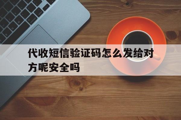 代收短信验证码怎么发给对方呢安全吗的简单介绍 代收短信验证码怎么发给对方呢安全吗的简单介绍