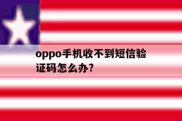 oppo手机收不到短信验证码怎么办? oppo手机收不到短信验证码怎么办?