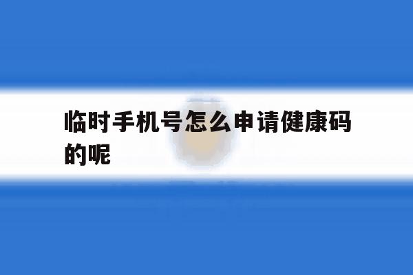 临时手机号怎么申请健康码的呢 临时手机号怎么申请健康码的呢