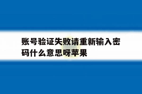 账号验证失败请重新输入密码什么意思呀苹果 账号验证失败请重新输入密码什么意思呀苹果