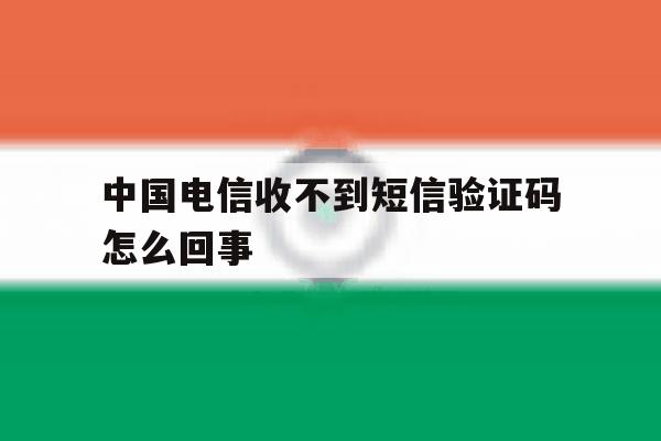 中国电信收不到短信验证码怎么回事 中国电信收不到短信验证码怎么回事