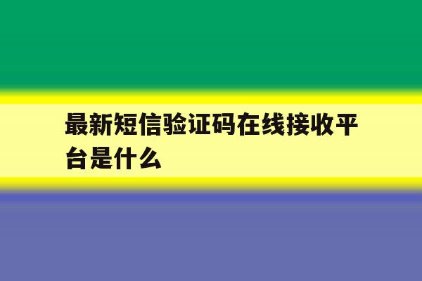 最新短信验证码在线接收平台是什么 最新短信验证码在线接收平台是什么