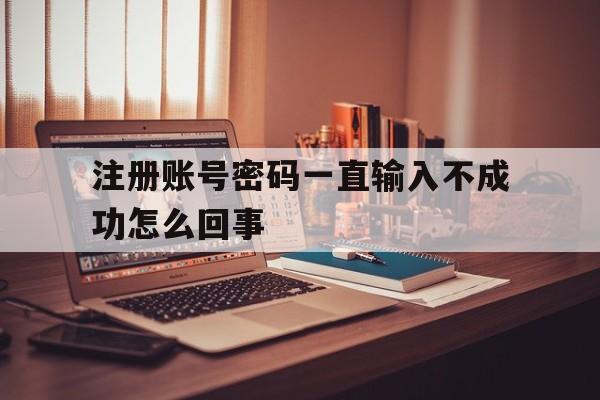 注册账号密码一直输入不成功怎么回事 注册账号密码一直输入不成功怎么回事