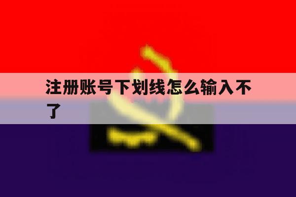 注册账号下划线怎么输入不了 注册账号下划线怎么输入不了