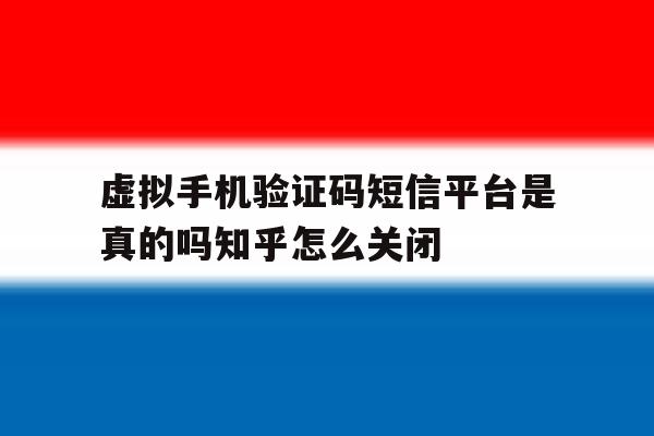 虚拟手机验证码短信平台是真的吗知乎怎么关闭的简单介绍 虚拟手机验证码短信平台是真的吗知乎怎么关闭的简单介绍