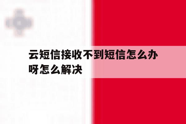 云短信接收不到短信怎么办呀怎么解决 云短信接收不到短信怎么办呀怎么解决