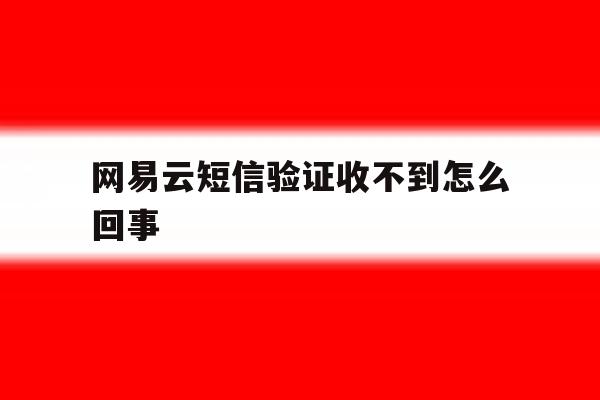网易云短信验证收不到怎么回事 网易云短信验证收不到怎么回事