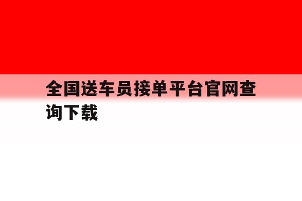全国送车员接单平台官网查询下载 全国送车员接单平台官网查询下载