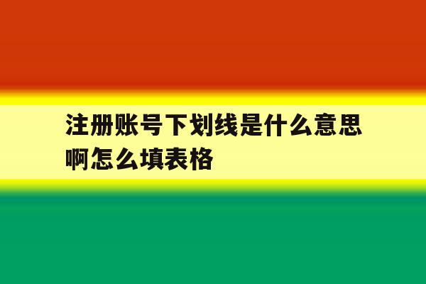 注册账号下划线是什么意思啊怎么填表格的简单介绍