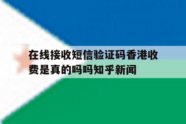 关于在线接收短信验证码香港收费是真的吗吗知乎新闻的信息 关于在线接收短信验证码香港收费是真的吗吗知乎新闻的信息
