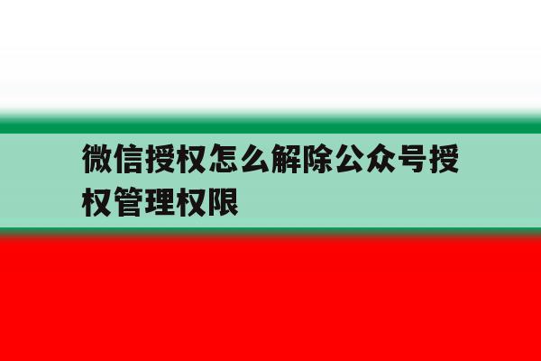 微信授权怎么解除公众号授权管理权限 微信授权怎么解除公众号授权管理权限