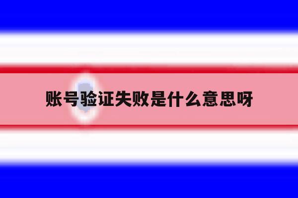 账号验证失败是什么意思呀 账号验证失败是什么意思呀