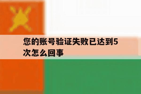 您的账号验证失败已达到5次怎么回事 您的账号验证失败已达到5次怎么回事