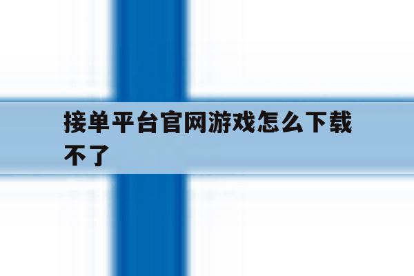 接单平台官网游戏怎么下载不了的简单介绍 接单平台官网游戏怎么下载不了的简单介绍