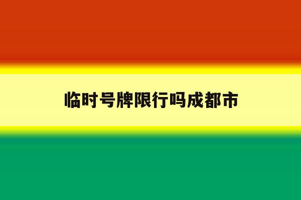 临时号牌限行吗成都市 临时号牌限行吗成都市
