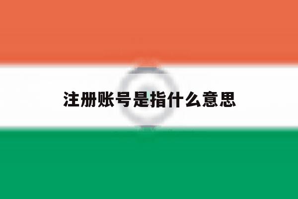 注册账号是指什么意思 注册账号是指什么意思