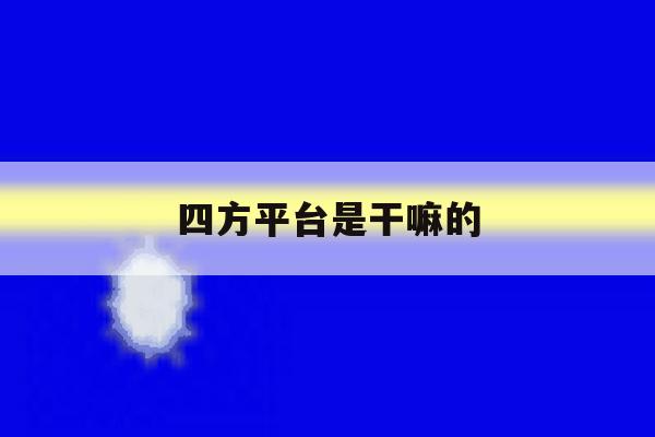 四方平台是干嘛的 四方平台是干嘛的