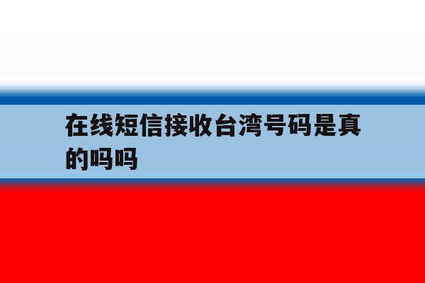 在线短信接收台湾号码是真的吗吗 在线短信接收台湾号码是真的吗吗