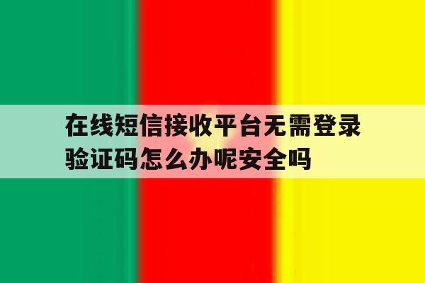 在线短信接收平台无需登录验证码怎么办呢安全吗