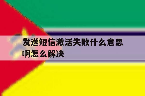 发送短信激活失败什么意思啊怎么解决 发送短信激活失败什么意思啊怎么解决
