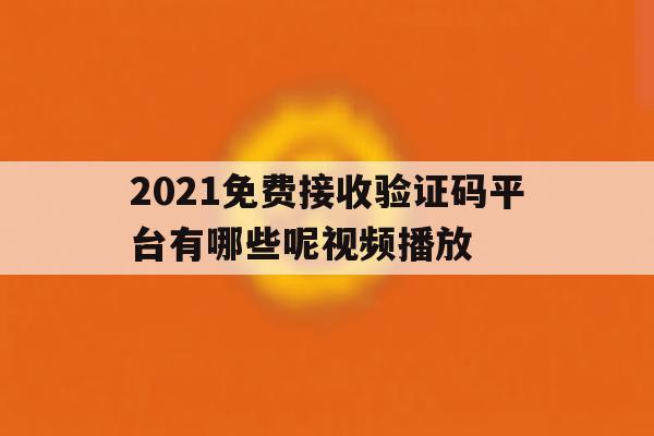 2021免费接收验证码平台有哪些呢视频播放的简单介绍 2021免费接收验证码平台有哪些呢视频播放的简单介绍