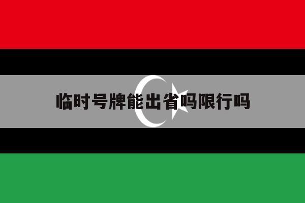 临时号牌能出省吗限行吗 临时号牌能出省吗限行吗