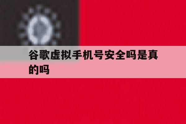 谷歌虚拟手机号安全吗是真的吗 谷歌虚拟手机号安全吗是真的吗