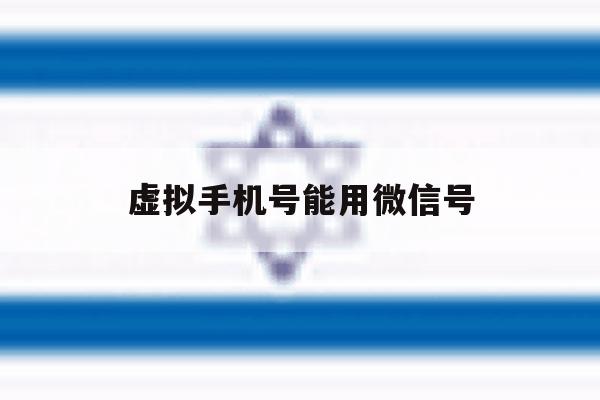 虚拟手机号能用微信号 虚拟手机号能用微信号
