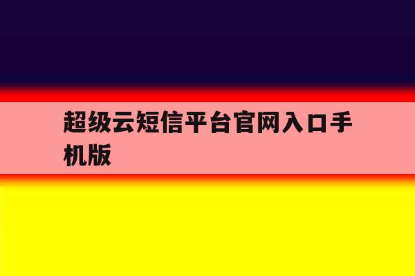 超级云短信平台官网入口手机版 超级云短信平台官网入口手机版