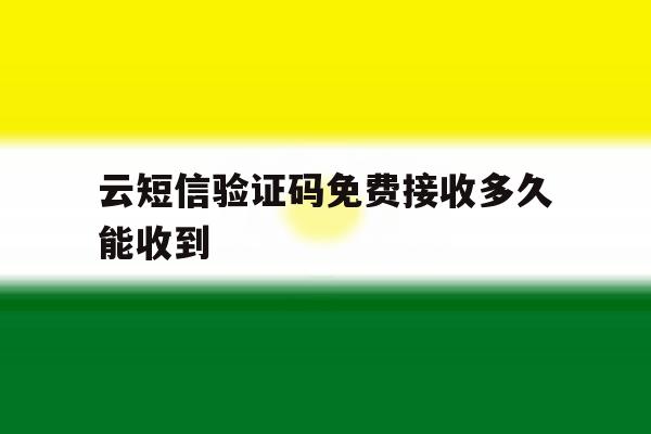 云短信验证码免费接收多久能收到 云短信验证码免费接收多久能收到