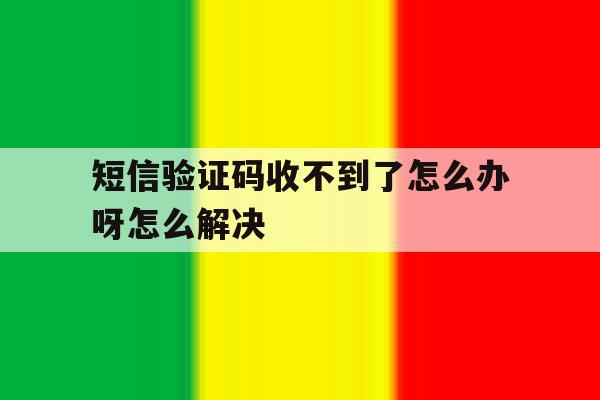 短信验证码收不到了怎么办呀怎么解决 短信验证码收不到了怎么办呀怎么解决