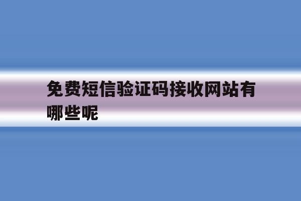 免费短信验证码接收网站有哪些呢 免费短信验证码接收网站有哪些呢