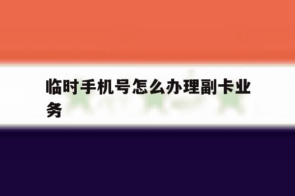 临时手机号怎么办理副卡业务 临时手机号怎么办理副卡业务