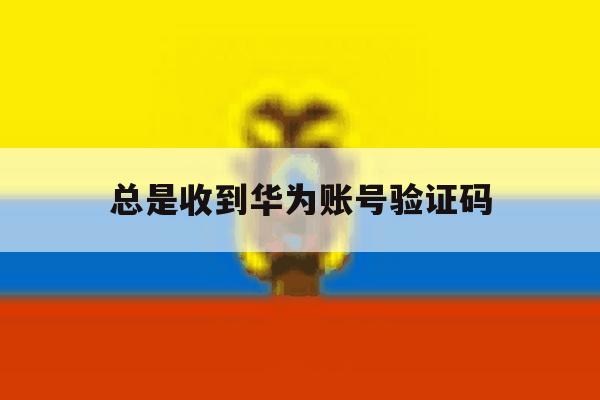 总是收到华为账号验证码 总是收到华为账号验证码