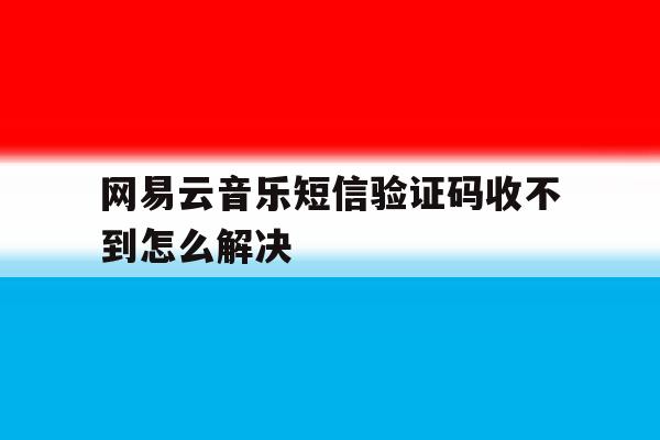 网易云音乐短信验证码收不到怎么解决 网易云音乐短信验证码收不到怎么解决