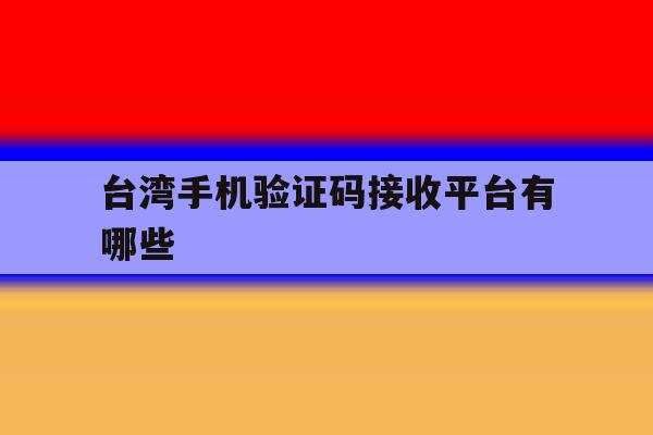 台湾手机验证码接收平台有哪些 台湾手机验证码接收平台有哪些