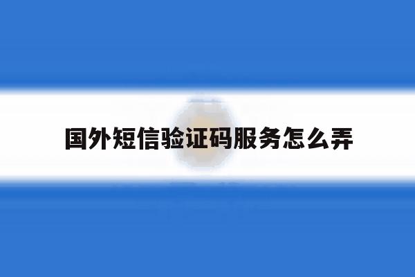国外短信验证码服务怎么弄 国外短信验证码服务怎么弄