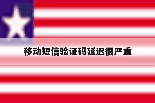 移动短信验证码延迟很严重 移动短信验证码延迟很严重