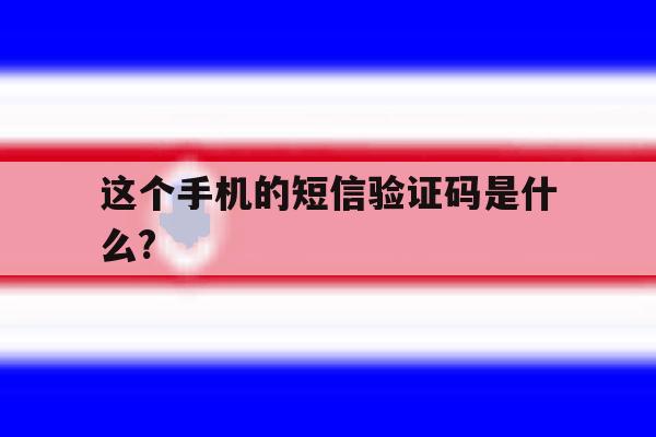 这个手机的短信验证码是什么?的简单介绍 这个手机的短信验证码是什么?的简单介绍